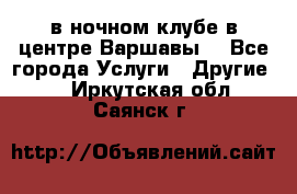 Open Bar в ночном клубе в центре Варшавы! - Все города Услуги » Другие   . Иркутская обл.,Саянск г.